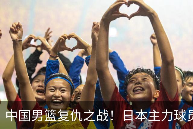 中国男篮复仇之战！日本主力球员都不在，做好防守凿内线